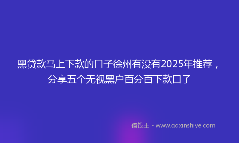 黑贷款马上下款的口子徐州有没有2025年推荐，分享五个无视黑户百分百下款口子