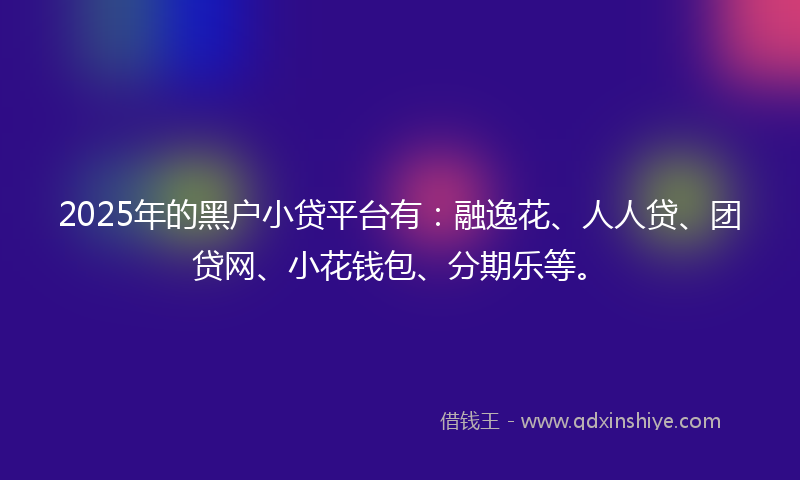 2025年的黑户小贷平台有：融逸花、人人贷、团贷网、小花钱包、分期乐等。