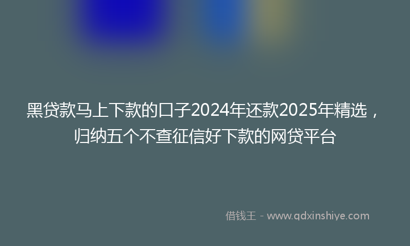 黑贷款马上下款的口子2024年还款2025年精选，归纳五个不查征信好下款的网贷平台