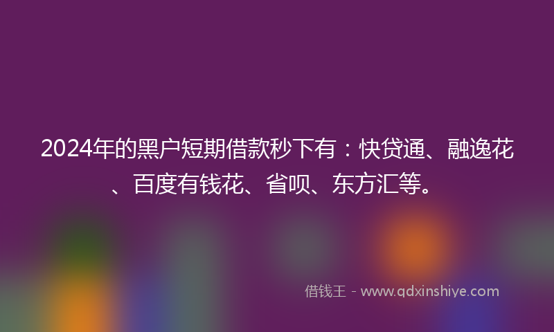 2024年的黑户短期借款秒下有：快贷通、融逸花、百度有钱花、省呗、东方汇等。