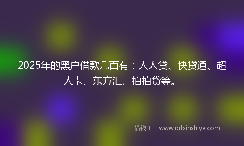 2025年的黑户借款几百有：人人贷、快贷通、超人卡、东方汇、拍拍贷等。