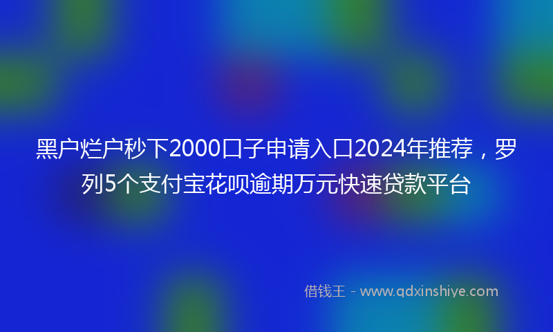 黑户烂户秒下2000口子申请入口2024年推荐，罗列5个支付宝花呗逾期万元快速贷款平台