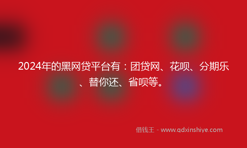2024年的黑网贷平台有：团贷网、花呗、分期乐、替你还、省呗等。