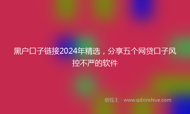 黑户口子链接2024年精选，分享五个网贷口子风控不严的软件