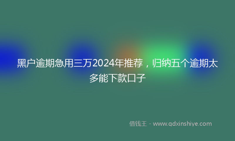 黑户逾期急用三万2024年推荐，归纳五个逾期太多能下款口子