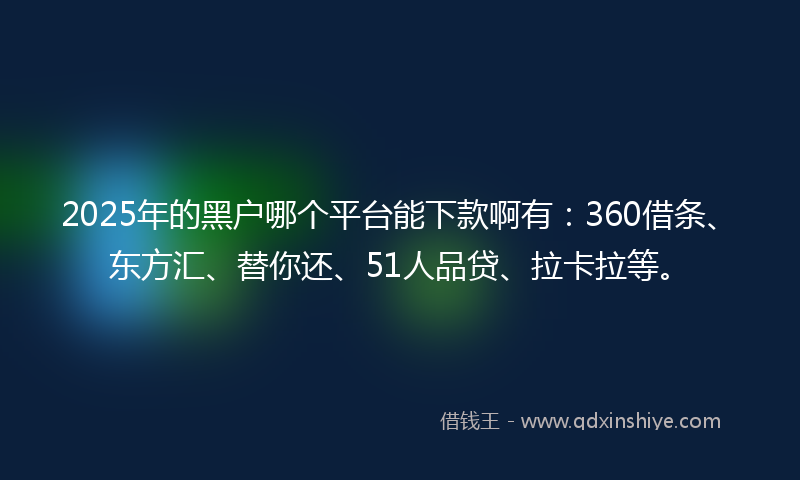 2025年的黑户哪个平台能下款啊有：360借条、东方汇、替你还、51人品贷、拉卡拉等。