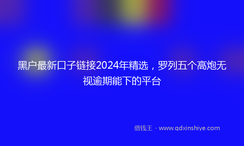 黑户最新口子链接2024年精选，罗列五个高炮无视逾期能下的平台