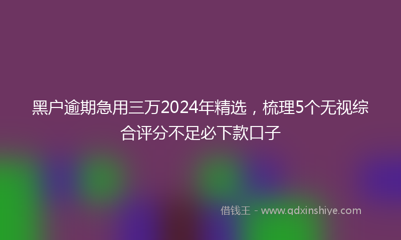 黑户逾期急用三万2024年精选，梳理5个无视综合评分不足必下款口子