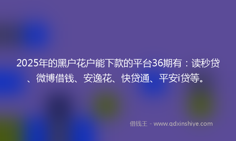 2025年的黑户花户能下款的平台36期有：读秒贷、微博借钱、安逸花、快贷通、平安i贷等。