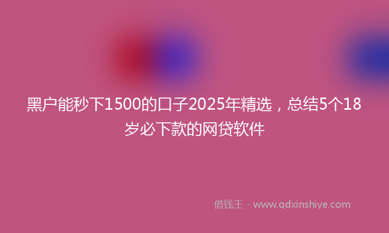 黑户能秒下1500的口子2025年精选，总结5个18岁必下款的网贷软件