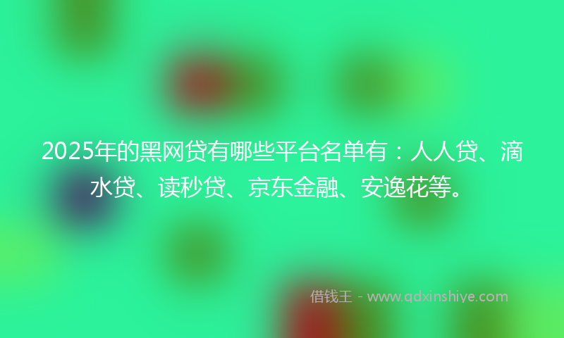 2025年的黑网贷有哪些平台名单有：人人贷、滴水贷、读秒贷、京东金融、安逸花等。