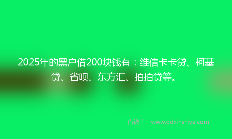 2025年的黑户借200块钱有：维信卡卡贷、柯基贷、省呗、东方汇、拍拍贷等。