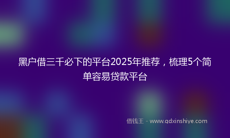 黑户借三千必下的平台2025年推荐，梳理5个简单容易贷款平台