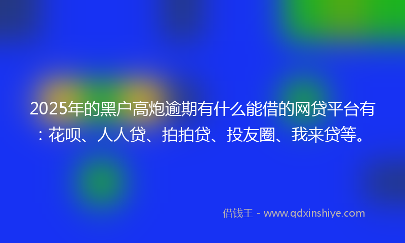 2025年的黑户高炮逾期有什么能借的网贷平台有：花呗、人人贷、拍拍贷、投友圈、我来贷等。
