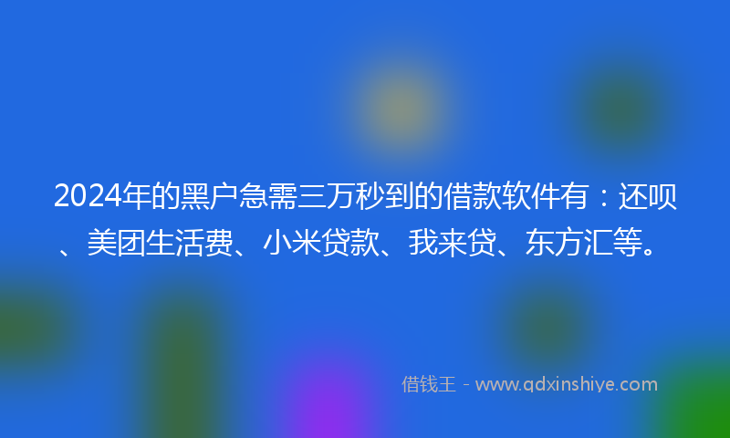 2024年的黑户急需三万秒到的借款软件有：还呗、美团生活费、小米贷款、我来贷、东方汇等。