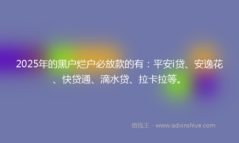2025年的黑户烂户必放款的有：平安i贷、安逸花、快贷通、滴水贷、拉卡拉等。