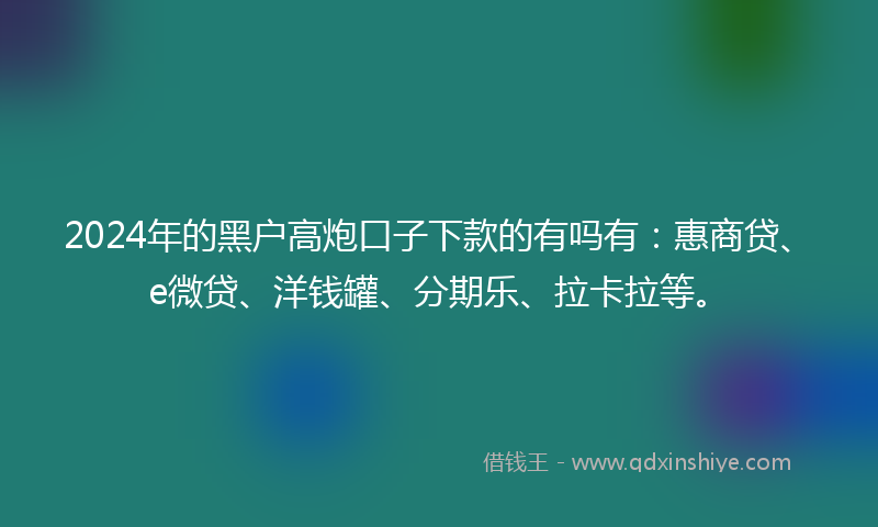 2024年的黑户高炮口子下款的有吗有：惠商贷、e微贷、洋钱罐、分期乐、拉卡拉等。