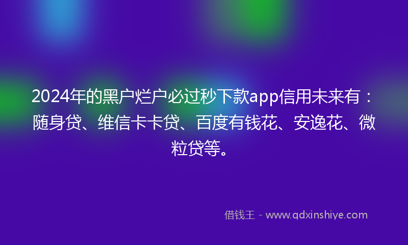2024年的黑户烂户必过秒下款app信用未来有：随身贷、维信卡卡贷、百度有钱花、安逸花、微粒贷等。