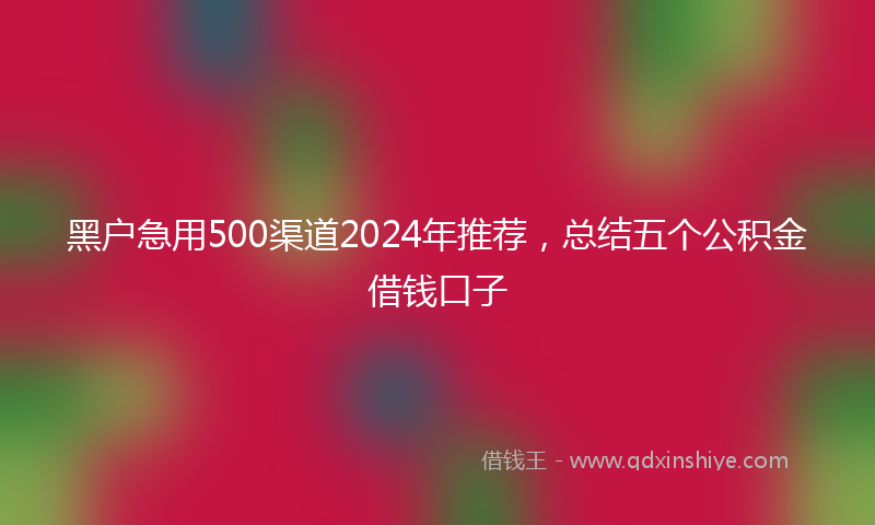 黑户急用500渠道2024年推荐,总结五个公积金借钱口子