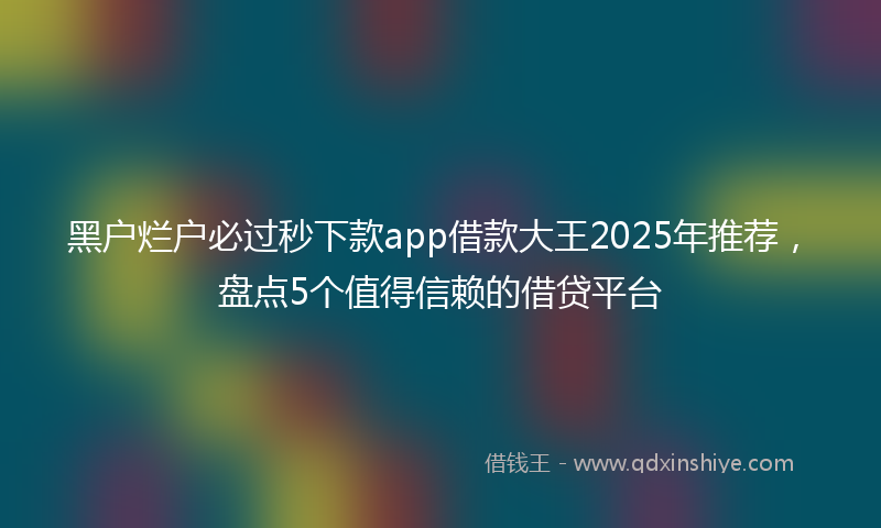 黑户烂户必过秒下款app借款大王2025年推荐，盘点5个值得信赖的借贷平台