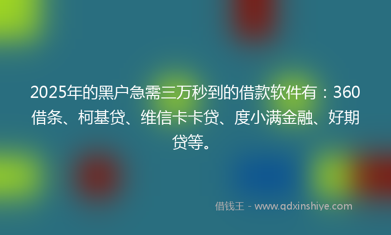 2025年的黑户急需三万秒到的借款软件有：360借条、柯基贷、维信卡卡贷、度小满金融、好期贷等。