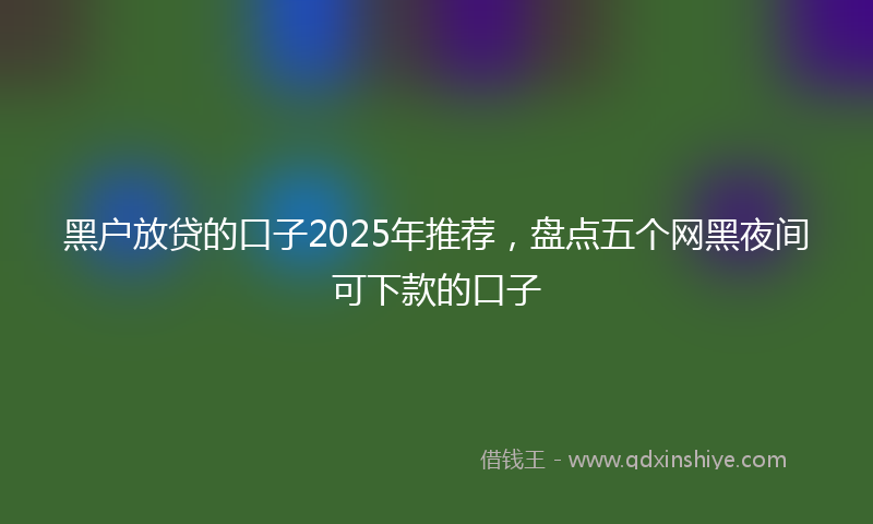 黑户放贷的口子2025年推荐，盘点五个网黑夜间可下款的口子