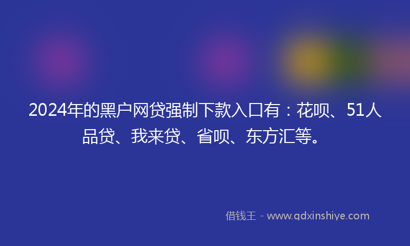 2024年的黑户网贷强制下款入口有：花呗、51人品贷、我来贷、省呗、东方汇等。