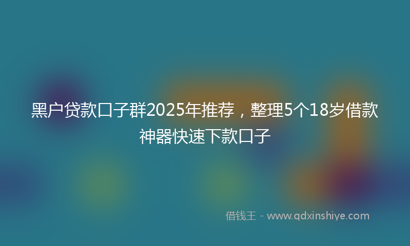 黑户贷款口子群2025年推荐，整理5个18岁借款神器快速下款口子