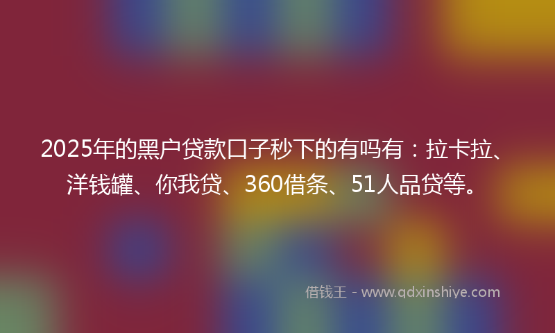 2025年的黑户贷款口子秒下的有吗有：拉卡拉、洋钱罐、你我贷、360借条、51人品贷等。