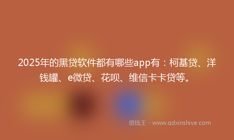 2025年的黑贷软件都有哪些app有：柯基贷、洋钱罐、e微贷、花呗、维信卡卡贷等。