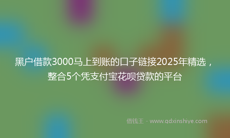 黑户借款3000马上到账的口子链接2025年精选，整合5个凭支付宝花呗贷款的平台