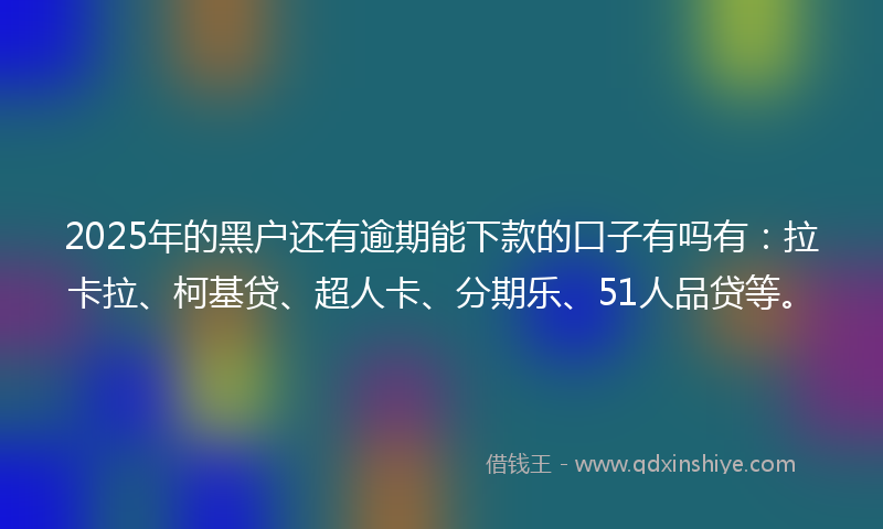 2025年的黑户还有逾期能下款的口子有吗有：拉卡拉、柯基贷、超人卡、分期乐、51人品贷等。
