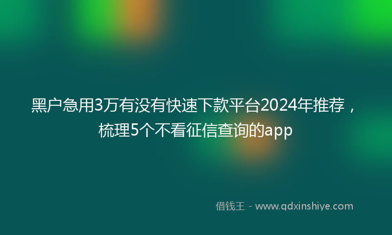 黑户急用3万有没有快速下款平台2024年推荐，梳理5个不看征信查询的app