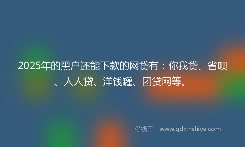 2025年的黑户还能下款的网贷有：你我贷、省呗、人人贷、洋钱罐、团贷网等。