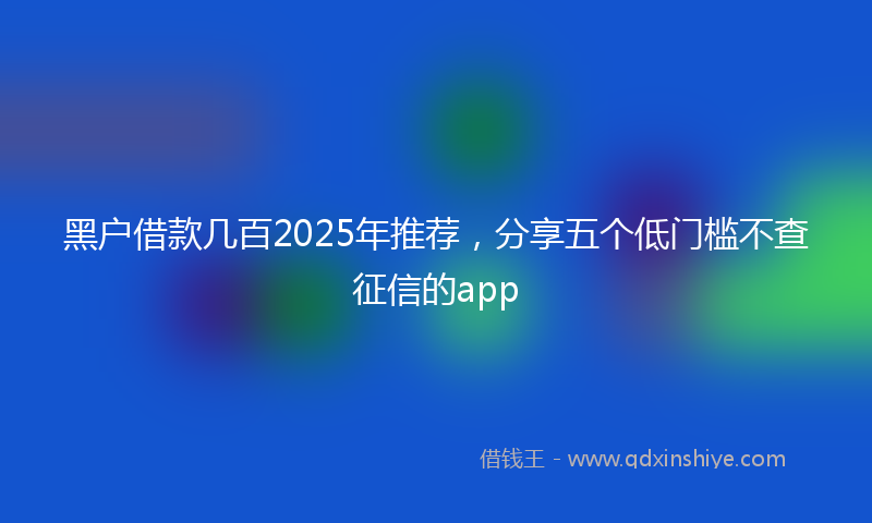黑户借款几百2025年推荐，分享五个低门槛不查征信的app