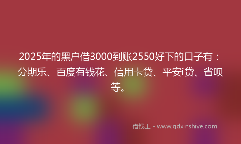 2025年的黑户借3000到账2550好下的口子有：分期乐、百度有钱花、信用卡贷、平安i贷、省呗等。