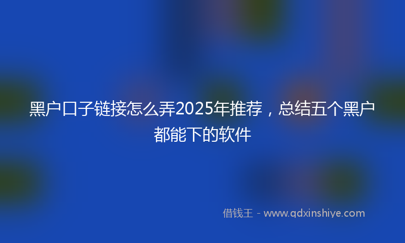 黑户口子链接怎么弄2025年推荐，总结五个黑户都能下的软件