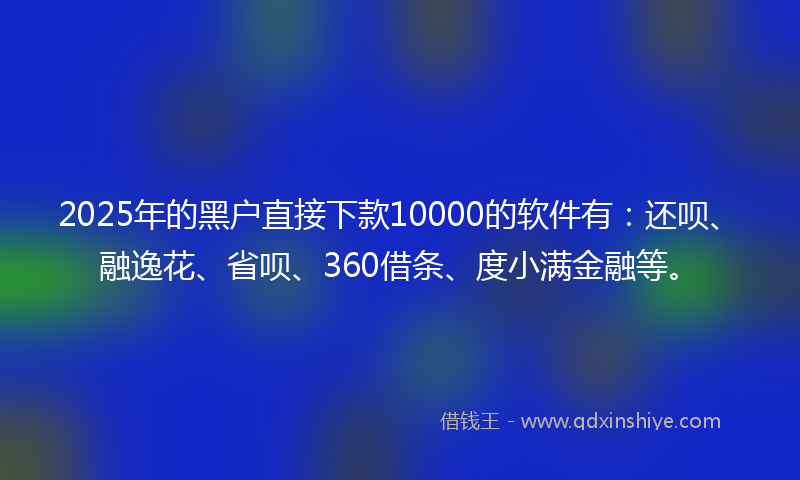 2025年的黑户直接下款10000的软件有：还呗、融逸花、省呗、360借条、度小满金融等。