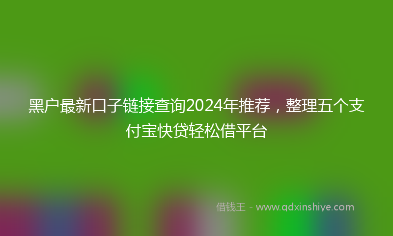 黑户最新口子链接查询2024年推荐，整理五个支付宝快贷轻松借平台