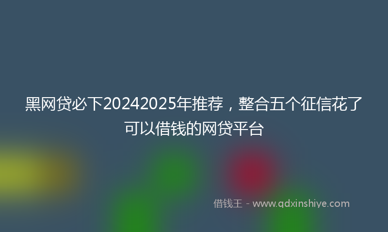 黑网贷必下20242025年推荐，整合五个征信花了可以借钱的网贷平台