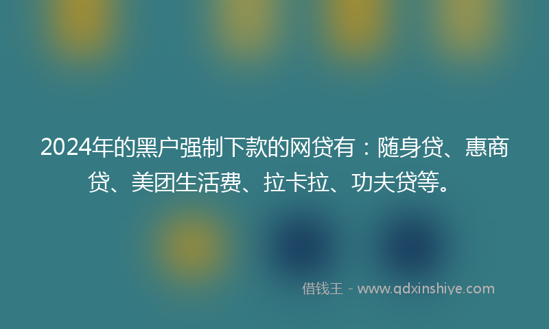 2024年的黑户强制下款的网贷有：随身贷、惠商贷、美团生活费、拉卡拉、功夫贷等。