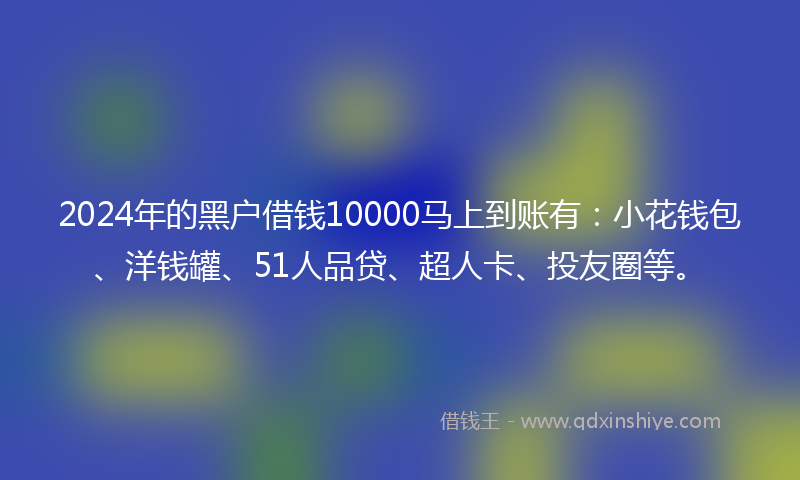 2024年的黑户借钱10000马上到账有：小花钱包、洋钱罐、51人品贷、超人卡、投友圈等。
