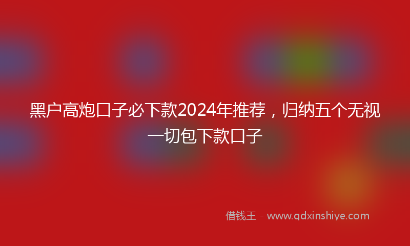黑户高炮口子必下款2024年推荐，归纳五个无视一切包下款口子