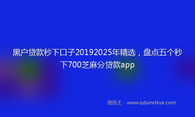 黑户贷款秒下口子20192025年精选，盘点五个秒下700芝麻分贷款app