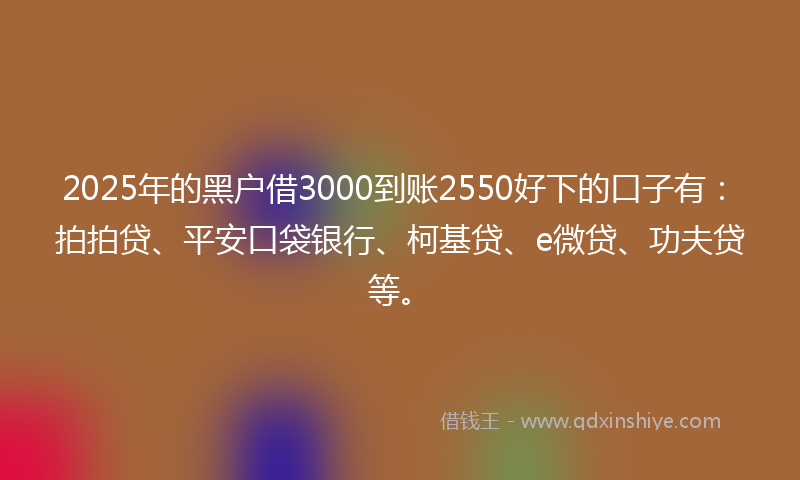 2025年的黑户借3000到账2550好下的口子有：拍拍贷、平安口袋银行、柯基贷、e微贷、功夫贷等。