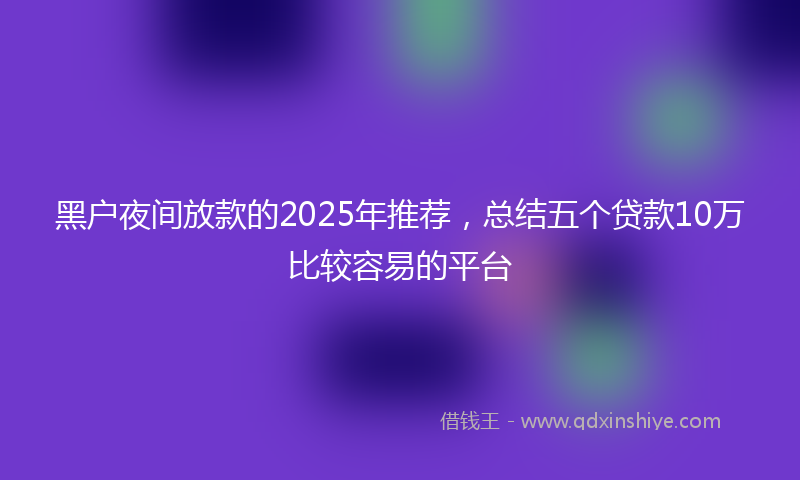 黑户夜间放款的2025年推荐，总结五个贷款10万比较容易的平台