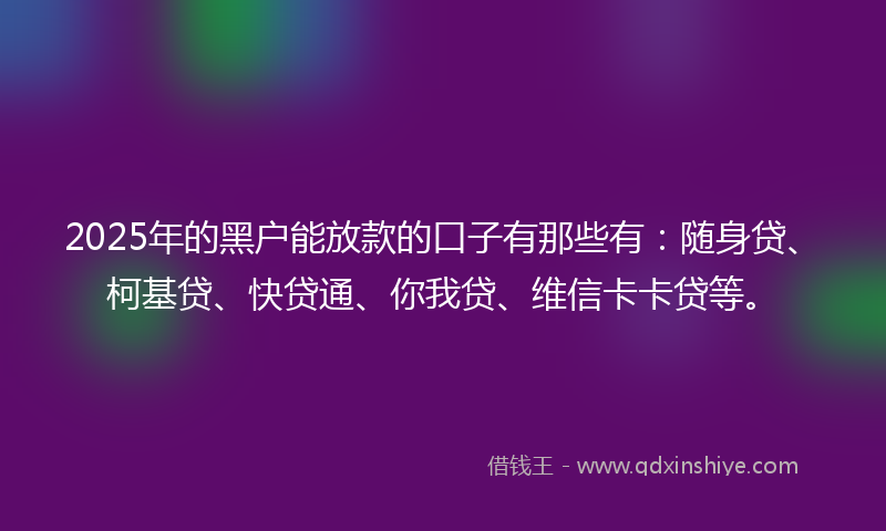 2025年的黑户能放款的口子有那些有：随身贷、柯基贷、快贷通、你我贷、维信卡卡贷等。