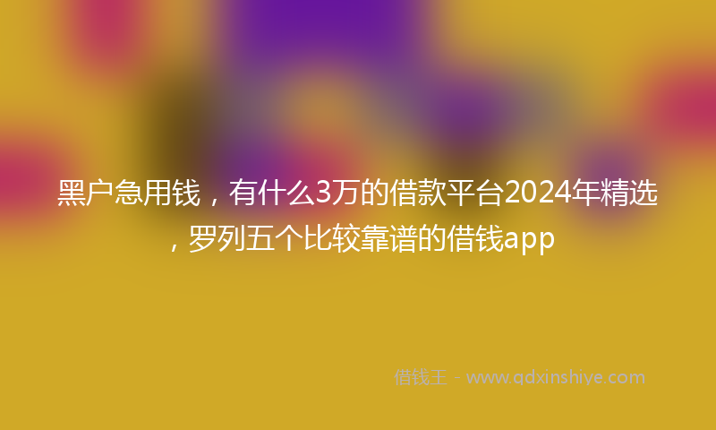 黑户急用钱，有什么3万的借款平台2024年精选，罗列五个比较靠谱的借钱app