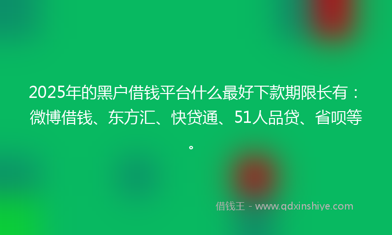 2025年的黑户借钱平台什么最好下款期限长有：微博借钱、东方汇、快贷通、51人品贷、省呗等。