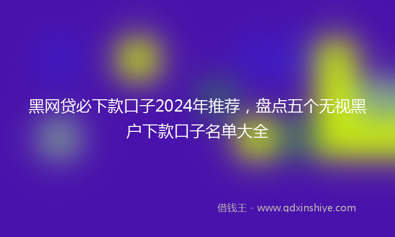黑网贷必下款口子2024年推荐，盘点五个无视黑户下款口子名单大全